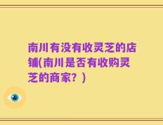 南川有没有收灵芝的店铺(南川是否有收购灵芝的商家？)
