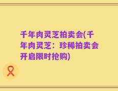 千年肉灵芝拍卖会(千年肉灵芝：珍稀拍卖会开启限时抢购)