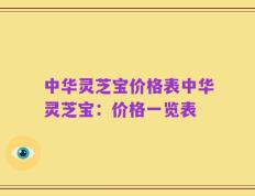 中华灵芝宝价格表中华灵芝宝：价格一览表