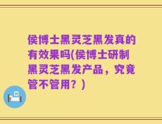 侯博士黑灵芝黑发真的有效果吗(侯博士研制黑灵芝黑发产品，究竟管不管用？)