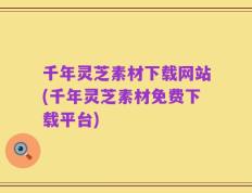 千年灵芝素材下载网站(千年灵芝素材免费下载平台)