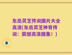 东岳灵芝传说图片大全高清(东岳灵芝神奇传说：震撼高清图集！)