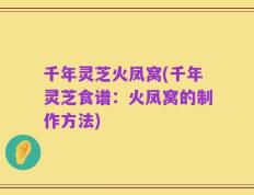 千年灵芝火凤窝(千年灵芝食谱：火凤窝的制作方法)