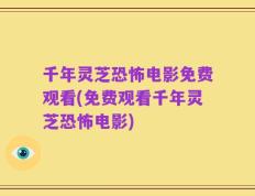 千年灵芝恐怖电影免费观看(免费观看千年灵芝恐怖电影)
