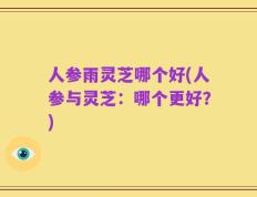 人参雨灵芝哪个好(人参与灵芝：哪个更好？)