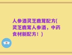 人参酒灵芝鹿茸配方(灵芝鹿茸人参酒，中药食材新配方！)