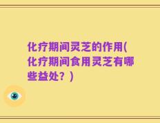 化疗期间灵芝的作用(化疗期间食用灵芝有哪些益处？)