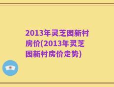 2013年灵芝园新村房价(2013年灵芝园新村房价走势)