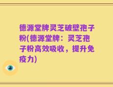 德源堂牌灵芝破壁孢子粉(德源堂牌：灵芝孢子粉高效吸收，提升免疫力)
