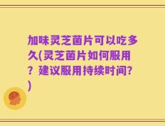 加味灵芝菌片可以吃多久(灵芝菌片如何服用？建议服用持续时间？)