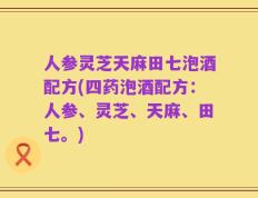 人参灵芝天麻田七泡酒配方(四药泡酒配方：人参、灵芝、天麻、田七。)