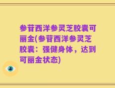 参苷西洋参灵芝胶囊可丽金(参苷西洋参灵芝胶囊：强健身体，达到可丽金状态)