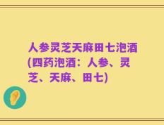 人参灵芝天麻田七泡酒(四药泡酒：人参、灵芝、天麻、田七)