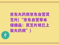 京东大药房京东自营灵芝片(“京东自营草本保健品：灵芝片现已上架大药房”)