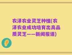 农泽农业灵芝种植(农泽农业成功培育出高品质灵芝——新闻报道)