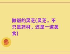 做饭的灵芝(灵芝，不只是药材，还是一道美食)