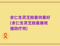 余仁生灵芝胶囊效果好(余仁生灵芝胶囊展现强劲疗效)