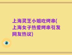 上海灵芝小姐吃烤串(上海女子热爱烤串引发网友热议)