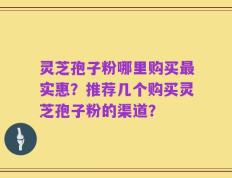灵芝孢子粉哪里购买最实惠？推荐几个购买灵芝孢子粉的渠道？