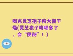喝完灵芝孢子粉大便干燥(灵芝孢子粉喝多了，会“便秘”！)