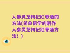 人参灵芝枸杞红枣酒的方法(简单易学的制作人参灵芝枸杞红枣酒方法！)