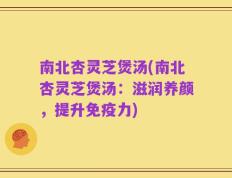 南北杏灵芝煲汤(南北杏灵芝煲汤：滋润养颜，提升免疫力)