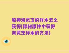 原神海灵芝的样本怎么获得(探秘原神中获得海灵芝样本的方法)