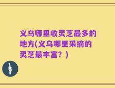 义乌哪里收灵芝最多的地方(义乌哪里采摘的灵芝最丰富？)