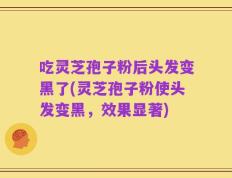 吃灵芝孢子粉后头发变黑了(灵芝孢子粉使头发变黑，效果显著)