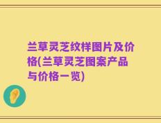 兰草灵芝纹样图片及价格(兰草灵芝图案产品与价格一览)