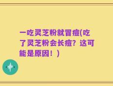 一吃灵芝粉就冒痘(吃了灵芝粉会长痘？这可能是原因！)
