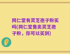同仁堂有灵芝孢子粉买吗(同仁堂售卖灵芝孢子粉，你可以买到)