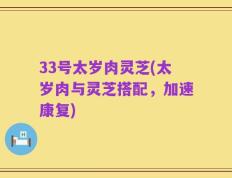 33号太岁肉灵芝(太岁肉与灵芝搭配，加速康复)