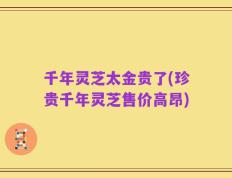 千年灵芝太金贵了(珍贵千年灵芝售价高昂)
