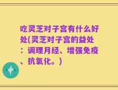 吃灵芝对子宫有什么好处(灵芝对子宫的益处：调理月经、增强免疫、抗氧化。)