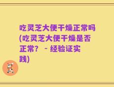 吃灵芝大便干燥正常吗(吃灵芝大便干燥是否正常？ - 经验证实践)