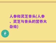 人参和灵芝骨头(人参、灵芝与骨头的营养大杂烩)