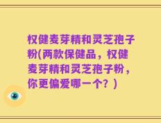 权健麦芽精和灵芝孢子粉(两款保健品，权健麦芽精和灵芝孢子粉，你更偏爱哪一个？)