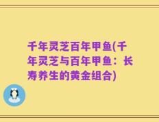 千年灵芝百年甲鱼(千年灵芝与百年甲鱼：长寿养生的黄金组合)