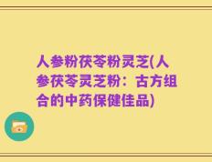 人参粉茯苓粉灵芝(人参茯苓灵芝粉：古方组合的中药保健佳品)