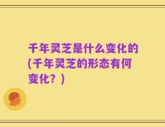 千年灵芝是什么变化的(千年灵芝的形态有何变化？)