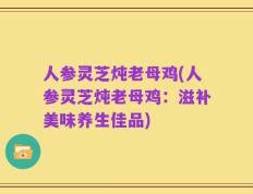 人参灵芝炖老母鸡(人参灵芝炖老母鸡：滋补美味养生佳品)