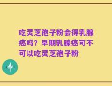 吃灵芝孢子粉会得乳腺癌吗？早期乳腺癌可不可以吃灵芝孢子粉