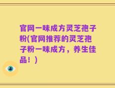 官网一味成方灵芝孢子粉(官网推荐的灵芝孢子粉一味成方，养生佳品！)