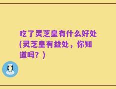 吃了灵芝皇有什么好处(灵芝皇有益处，你知道吗？)