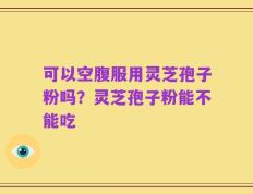 可以空腹服用灵芝孢子粉吗？灵芝孢子粉能不能吃