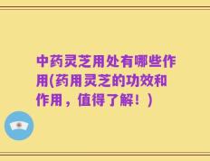 中药灵芝用处有哪些作用(药用灵芝的功效和作用，值得了解！)