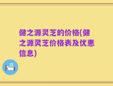 健之源灵芝的价格(健之源灵芝价格表及优惠信息)
