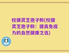 权健灵芝孢子粉(权健灵芝孢子粉：提高免疫力的自然健康之选)