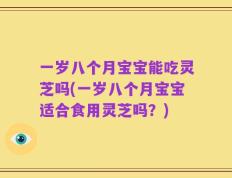 一岁八个月宝宝能吃灵芝吗(一岁八个月宝宝适合食用灵芝吗？)